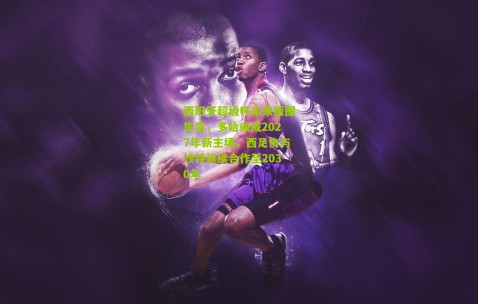 西班牙超级杯未来版图生变，多哈或成2027年新主场，西足协与沙特延续合作至2030年