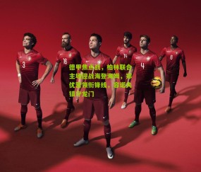 德甲焦点战，柏林联合主场迎战海登海姆，郑优营领衔锋线，容诺夫镇守龙门