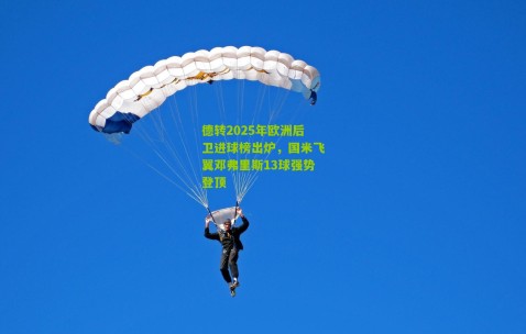 德转2025年欧洲后卫进球榜出炉，国米飞翼邓弗里斯13球强势登顶