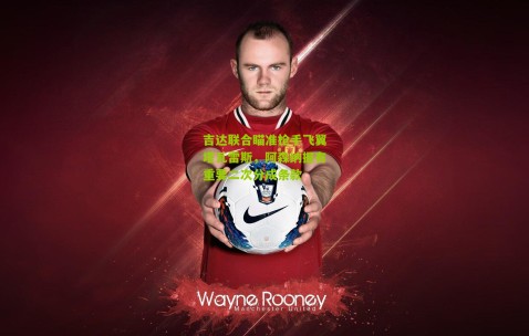 吉达联合瞄准枪手飞翼塔瓦雷斯，阿森纳握有重要二次分成条款