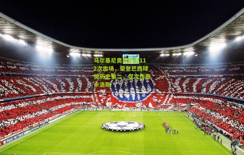 马尔基尼奥斯欧冠112次出场，荣登巴西球员历史第二，仅次传奇卡洛斯