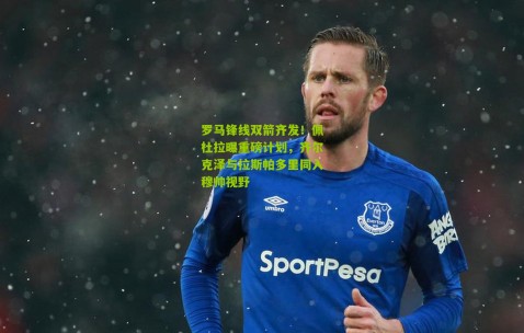 罗马锋线双箭齐发！佩杜拉曝重磅计划，齐尔克泽与拉斯帕多里同入穆帅视野