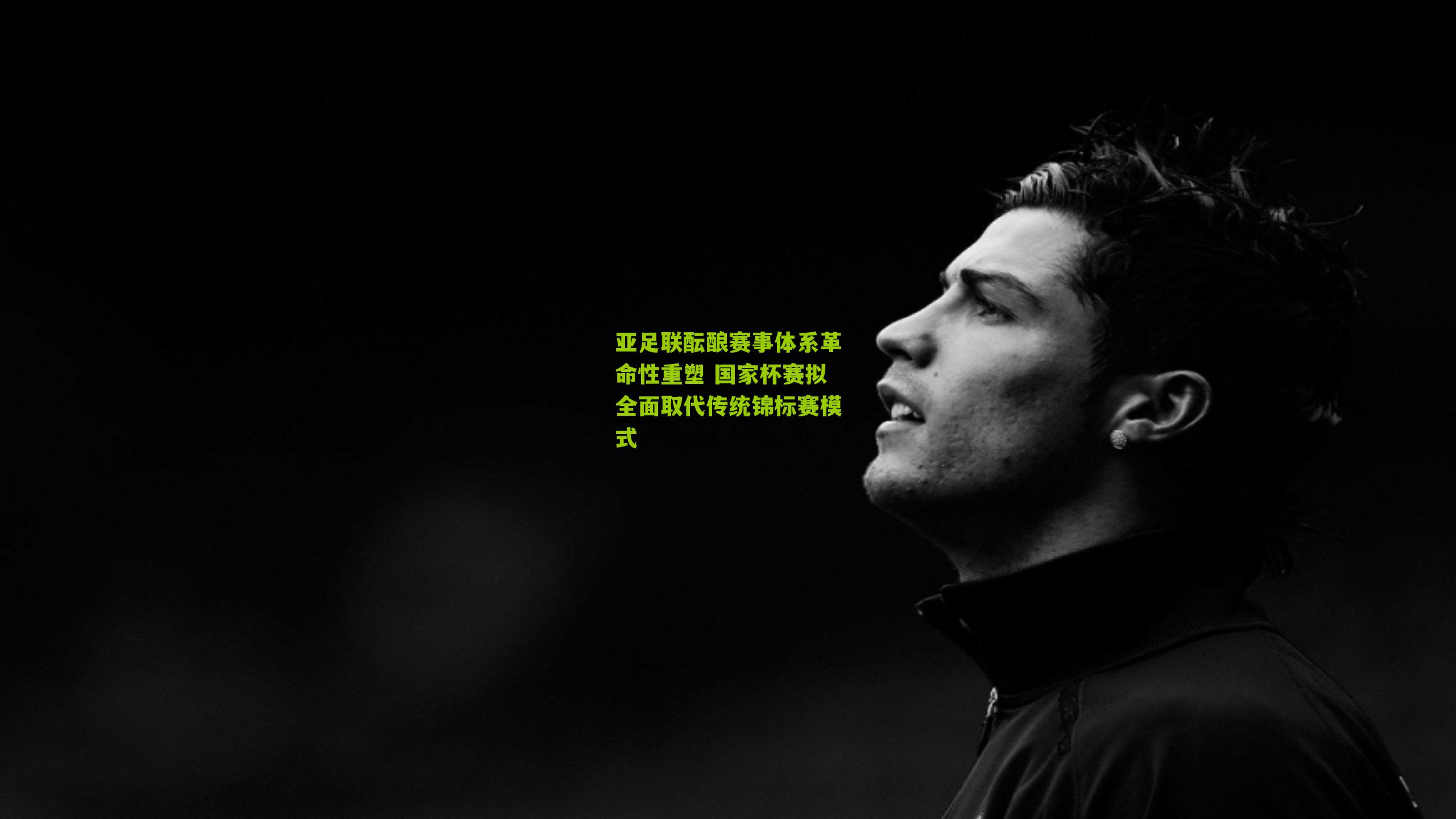 亚足联酝酿赛事体系革命性重塑 国家杯赛拟全面取代传统锦标赛模式