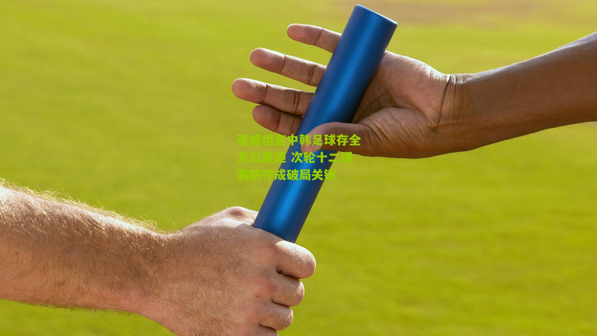 张威坦言中韩足球存全方位差距 次轮十二强赛防守成破局关键