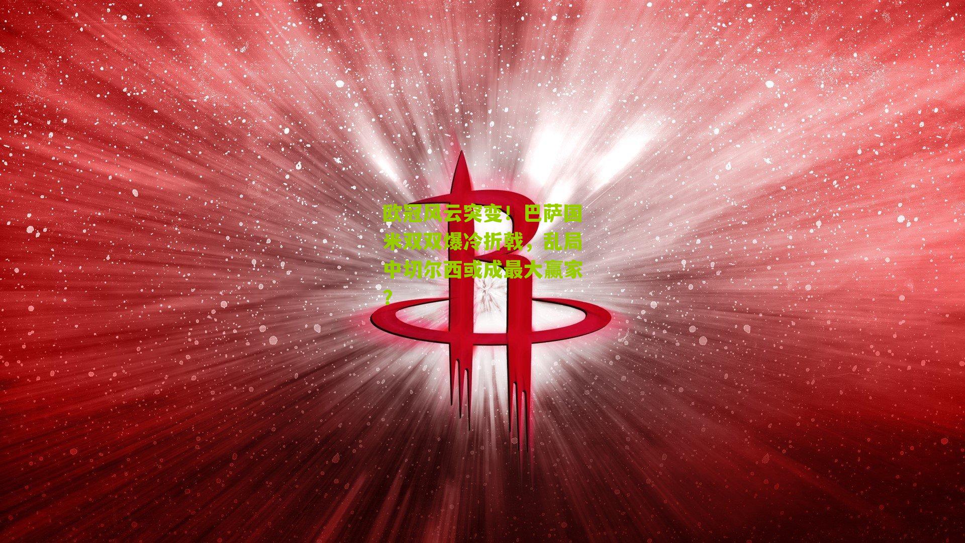 欧冠风云突变！巴萨国米双双爆冷折戟，乱局中切尔西或成最大赢家？