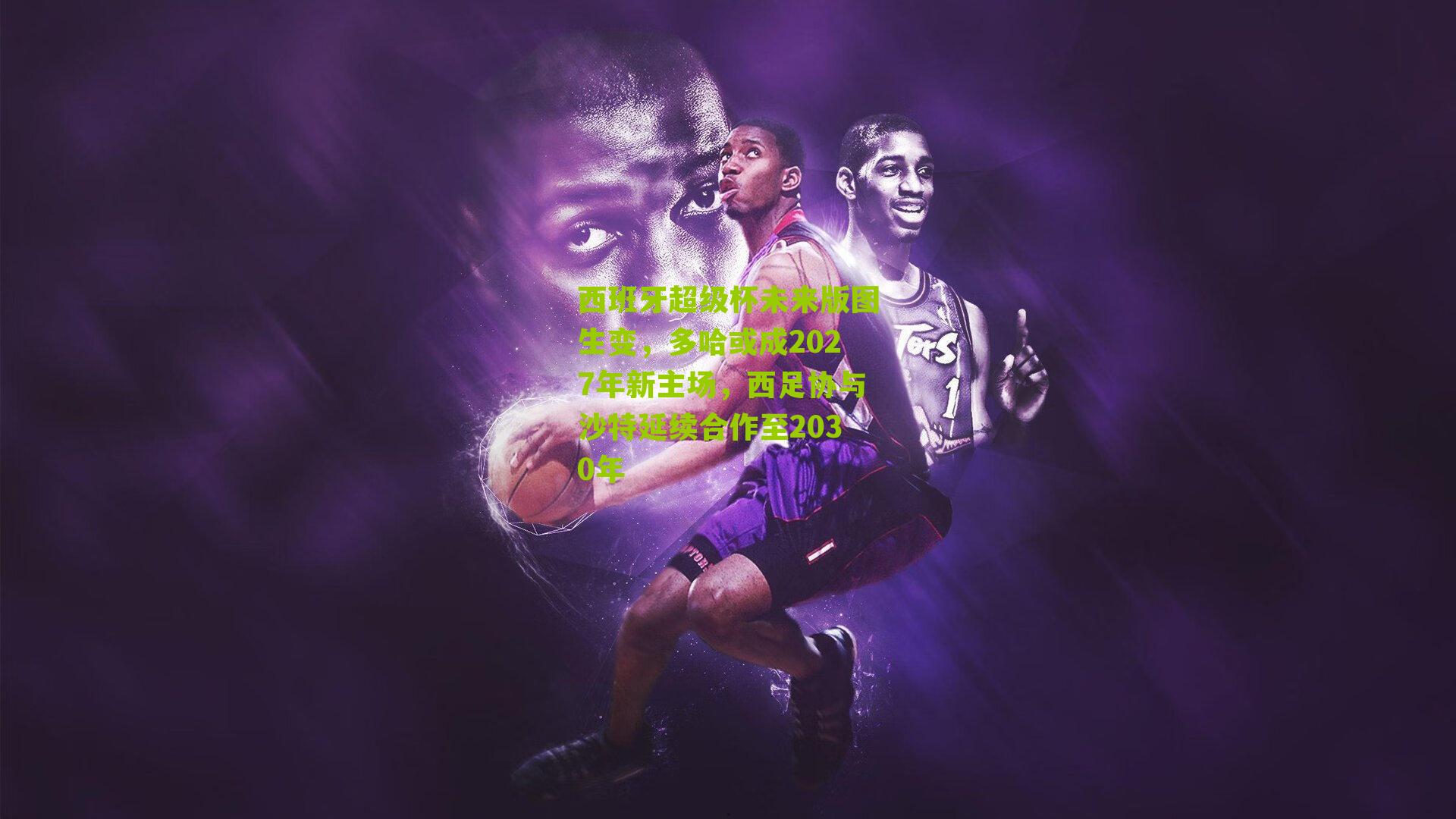 西班牙超级杯未来版图生变，多哈或成2027年新主场，西足协与沙特延续合作至2030年